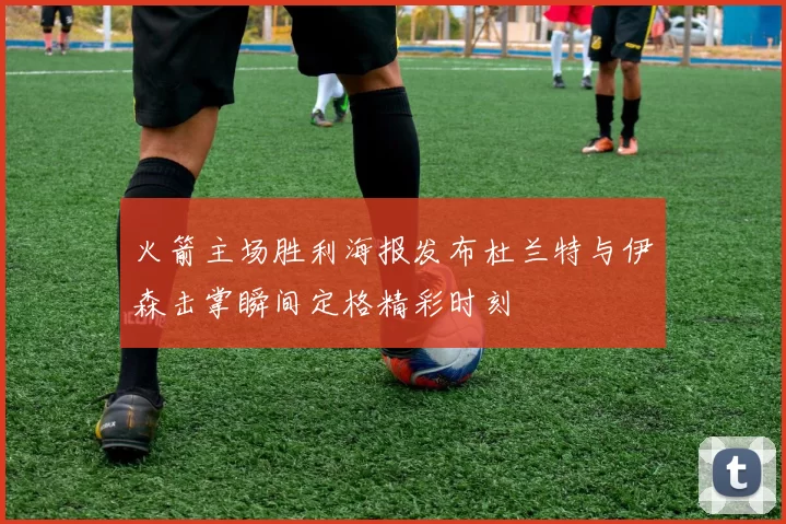 火箭主场胜利海报发布杜兰特与伊森击掌瞬间定格精彩时刻