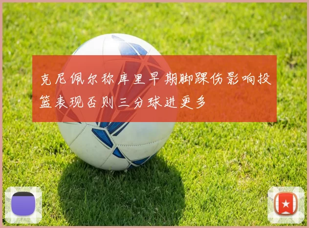 克尼佩尔称库里早期脚踝伤影响投篮表现否则三分球进更多