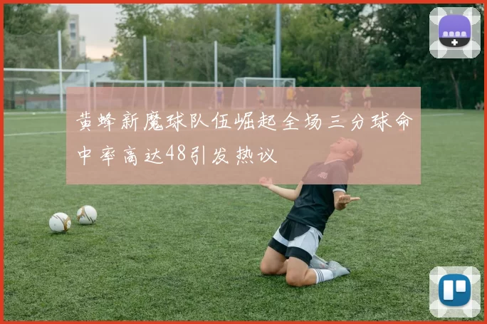 黄蜂新魔球队伍崛起全场三分球命中率高达48引发热议