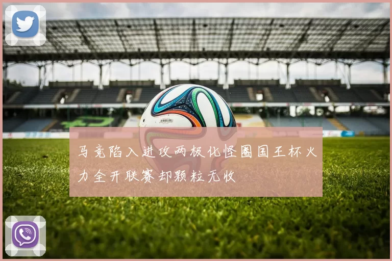马竞陷入进攻两极化怪圈国王杯火力全开联赛却颗粒无收