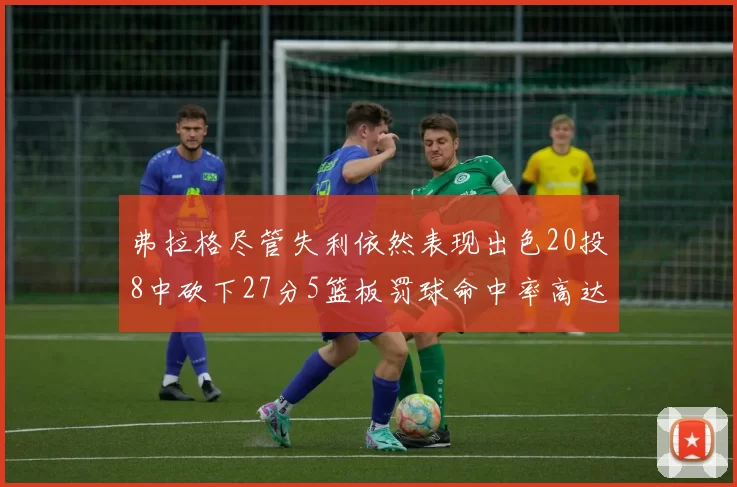 弗拉格尽管失利依然表现出色20投8中砍下27分5篮板罚球命中率高达786