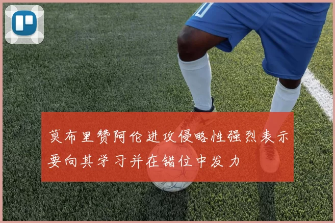 莫布里赞阿伦进攻侵略性强烈表示要向其学习并在错位中发力