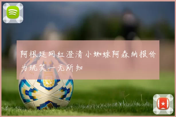 阿根廷网红澄清小蜘蛛阿森纳报价为玩笑一无所知