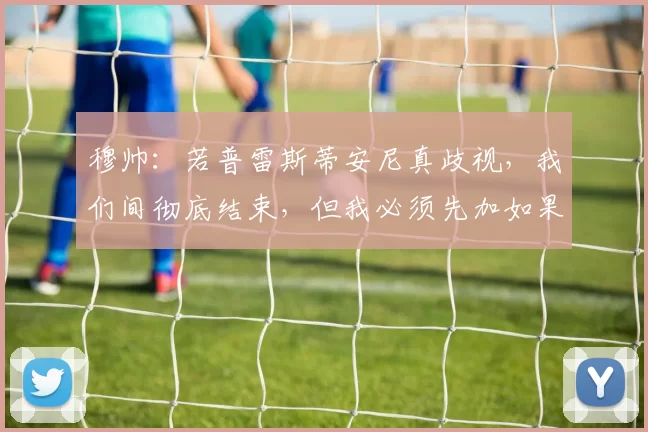 穆帅：若普雷斯蒂安尼真歧视，我们间彻底结束，但我必须先加如果
